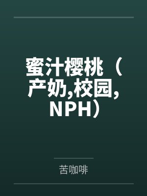 蜜汁樱桃(产奶,校园,NPH)by苦咖啡 蜜汁樱桃(产奶,校园,NPH)by苦咖啡