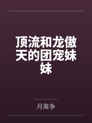 顶流和龙傲天的团宠妹妹 顶流和龙傲天的团宠妹妹