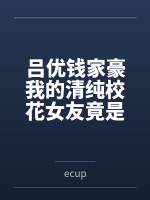 吕优钱家豪我的清纯校花女友竟是舍友的母狗
