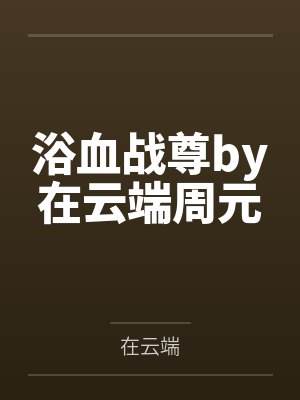 浴血战尊by在云端周元 浴血战尊by在云端周元
