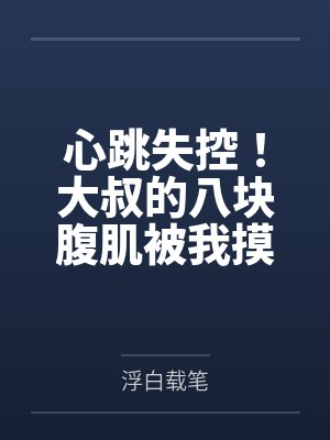 心跳失控！大叔的八块腹肌被我摸到了