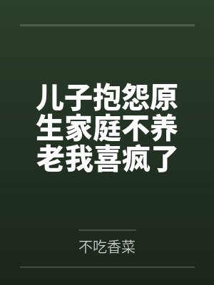 儿子抱怨原生家庭不养老我喜疯了 儿子抱怨原生家庭不养老我喜疯了