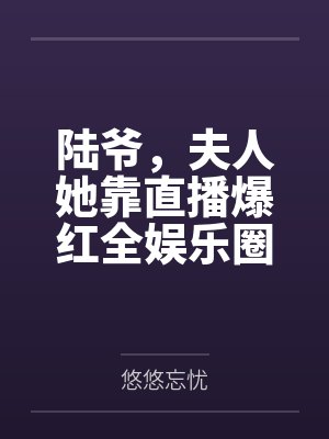 陆爷,夫人她靠直播爆红全娱乐圈 陆爷,夫人她靠直播爆红全娱乐圈
