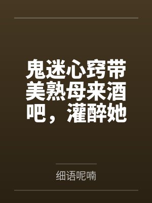 鬼迷心窍带美熟母来酒吧by细语呢喃 鬼迷心窍带美熟母来酒吧by细语呢喃