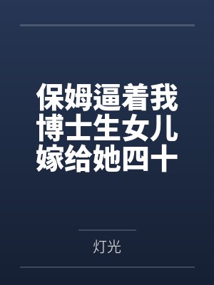 保姆逼着我博士生女儿嫁给她四十岁痴儿,我杀疯了 保姆逼着我博士生女儿嫁给她四十岁痴儿,我杀疯了