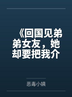 《回国见弟弟女友,她却要把我介绍给榜一大哥》 《回国见弟弟女友,她却要把我介绍给榜一大哥》