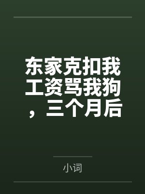 东家克扣我工资骂我狗,三个月后全家跪着求我回来 东家克扣我工资骂我狗,三个月后全家跪着求我回来