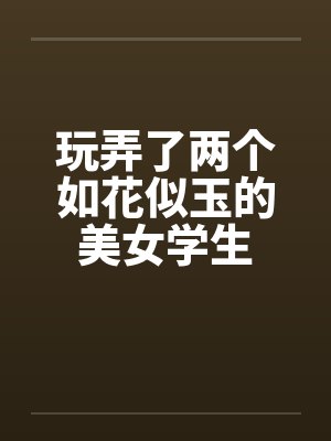 玩弄了两个如花似玉的美女学生