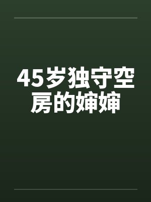 45岁独守空房的婶婶 45岁独守空房的婶婶