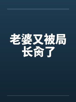 老婆又被局长肏了 老婆又被局长肏了
