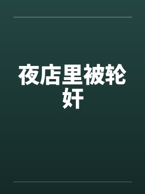 夜店里被轮奸 夜店里被轮奸