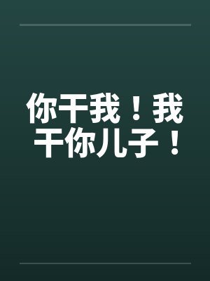 你干我!我干你儿子! 你干我!我干你儿子!