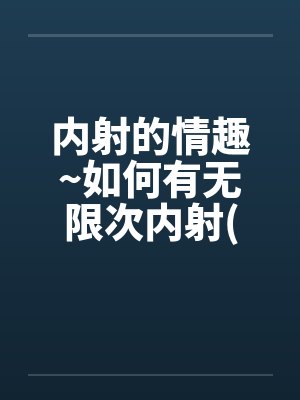 内射的情趣~如何有无限次内射(改良健康版)