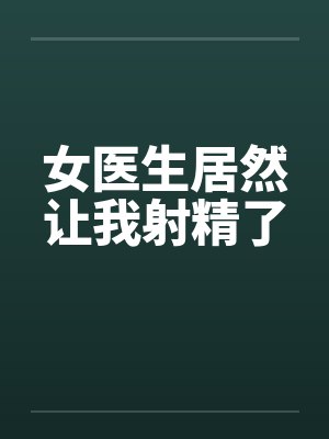 女医生居然让我射精了 女医生居然让我射精了
