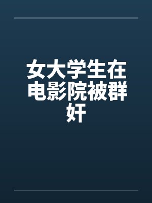 女大学生在电影院被群奸 女大学生在电影院被群奸