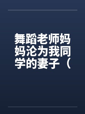 舞蹈老师妈妈沦为我同学的妻子（1-5）