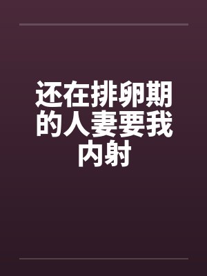 还在排卵期的人妻要我内射