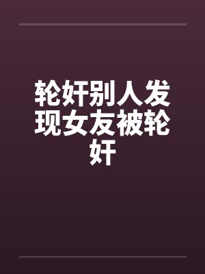 轮奸别人发现女友被轮奸