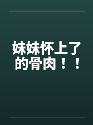 妹妹怀上了的骨肉!! 妹妹怀上了的骨肉!!