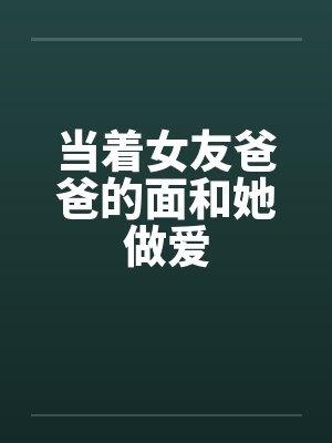 当着女友爸爸的面和她做爱