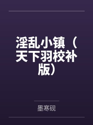 淫乱小镇(天下羽校补版)by墨寒砚笔趣阁无弹窗 淫乱小镇(天下羽校补版)by墨寒砚笔趣阁无弹窗