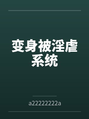 变身被淫虐系统bya22222222a 变身被淫虐系统bya22222222a