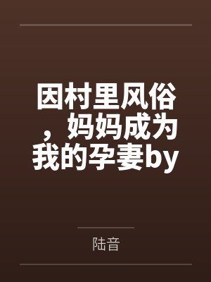 因村里风俗，妈妈成为我的孕妻by陆音