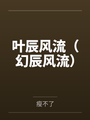 叶辰风流(幻辰风流)by瘦不了笔趣阁无弹窗 叶辰风流(幻辰风流)by瘦不了笔趣阁无弹窗