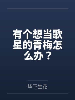 许迹游曼有个想当歌星的青梅怎么办? 许迹游曼有个想当歌星的青梅怎么办?