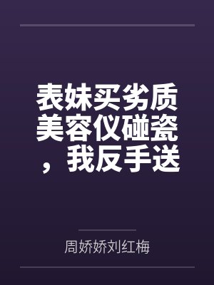 表妹买劣质美容仪碰瓷，我反手送她全家入狱