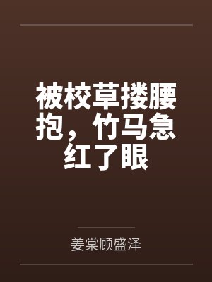 被校草搂腰抱，竹马急红了眼