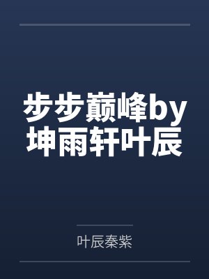 步步巅峰by坤雨轩叶辰 步步巅峰by坤雨轩叶辰