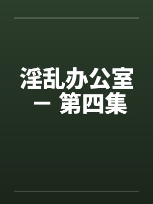 淫乱办公室 - 第四集 淫乱办公室 - 第四集