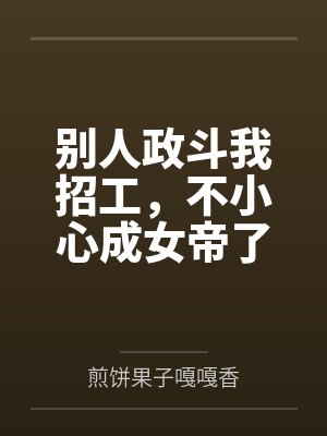 别人政斗我招工,不小心成女帝了 别人政斗我招工,不小心成女帝了