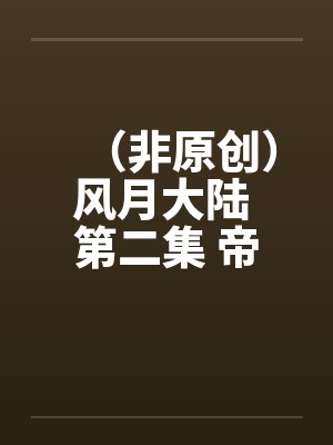 (非原创)风月大陆 第二集 帝都篇 (非原创)风月大陆 第二集 帝都篇