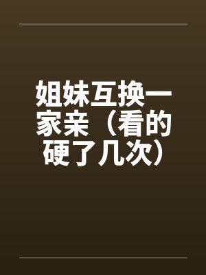 姐妹互换一家亲（看的硬了几次）