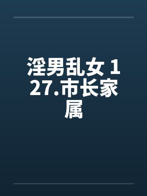 淫男乱女 127.市长家属 淫男乱女 127.市长家属