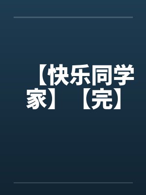 【快乐同学家】【完】 【快乐同学家】【完】