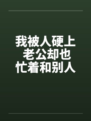 我被人硬上 老公却也忙着和别人搞