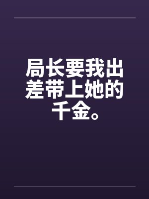 局长要我出差带上她的千金。 局长要我出差带上她的千金。