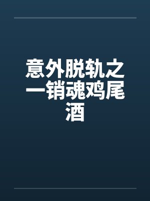 意外脱轨之一销魂鸡尾酒 意外脱轨之一销魂鸡尾酒