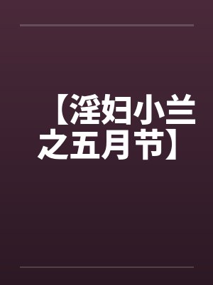 【淫妇小兰之五月节】 【淫妇小兰之五月节】