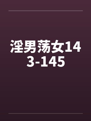 淫男荡女143-145 淫男荡女143-145