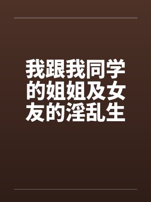 我跟我同学的姐姐及女友的淫乱生活