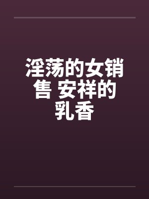 淫荡的女销售 安祥的乳香