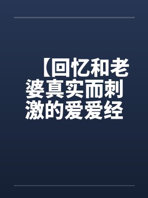 【回忆和老婆真实而刺激的爱爱经历】【完】