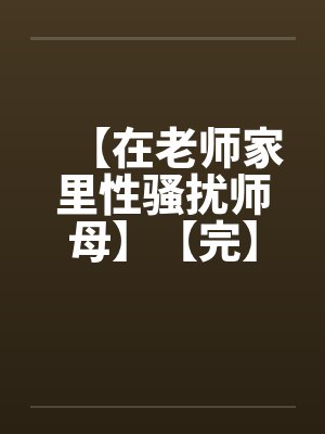 【在老师家里性骚扰师母】【完】 【在老师家里性骚扰师母】【完】
