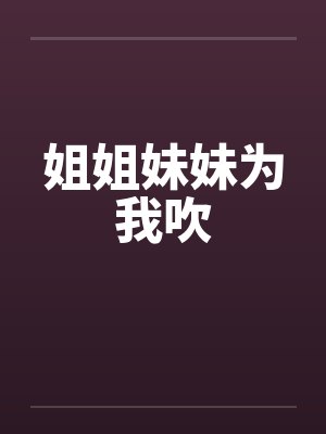 姐姐妹妹为我吹 姐姐妹妹为我吹