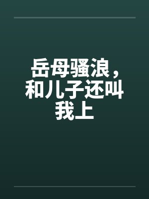 岳母骚浪，和儿子还叫我上
