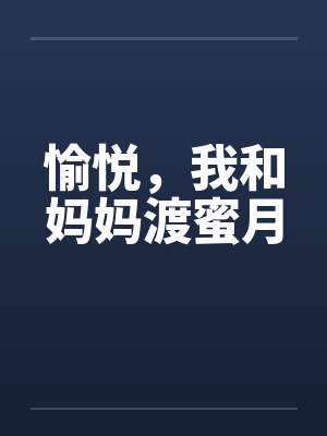 愉悦,我和妈妈渡蜜月 愉悦,我和妈妈渡蜜月
